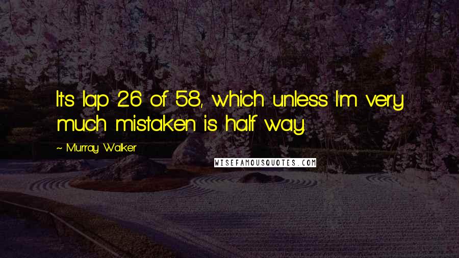 Murray Walker Quotes: It's lap 26 of 58, which unless I'm very much mistaken is half way.