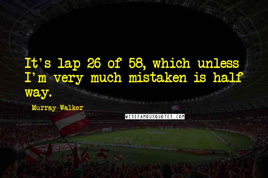 Murray Walker Quotes: It's lap 26 of 58, which unless I'm very much mistaken is half way.