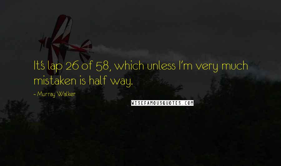 Murray Walker Quotes: It's lap 26 of 58, which unless I'm very much mistaken is half way.