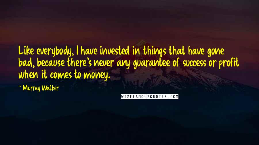 Murray Walker Quotes: Like everybody, I have invested in things that have gone bad, because there's never any guarantee of success or profit when it comes to money.