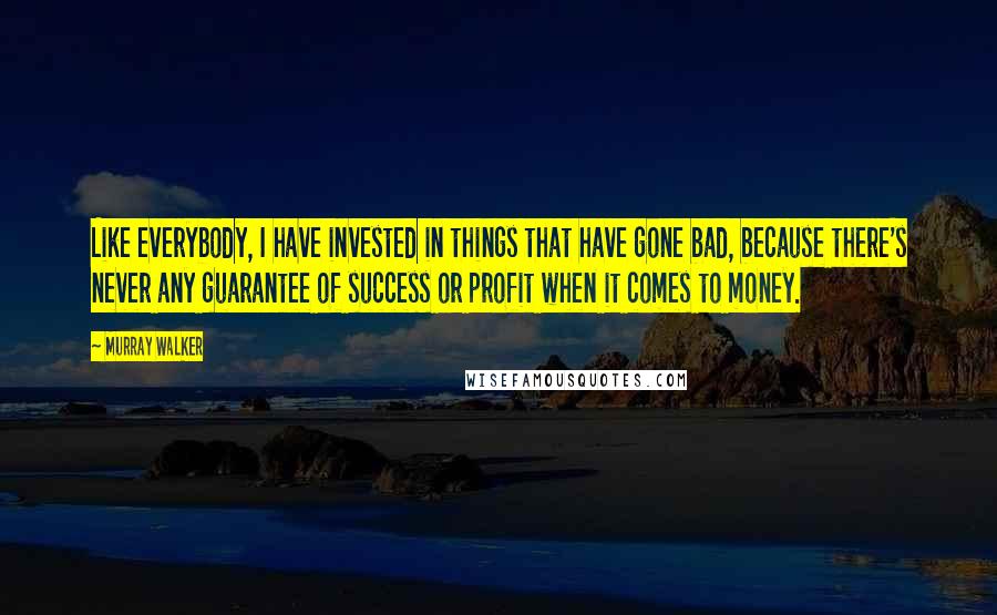 Murray Walker Quotes: Like everybody, I have invested in things that have gone bad, because there's never any guarantee of success or profit when it comes to money.
