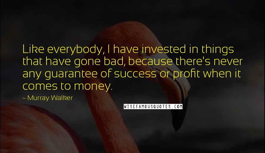 Murray Walker Quotes: Like everybody, I have invested in things that have gone bad, because there's never any guarantee of success or profit when it comes to money.