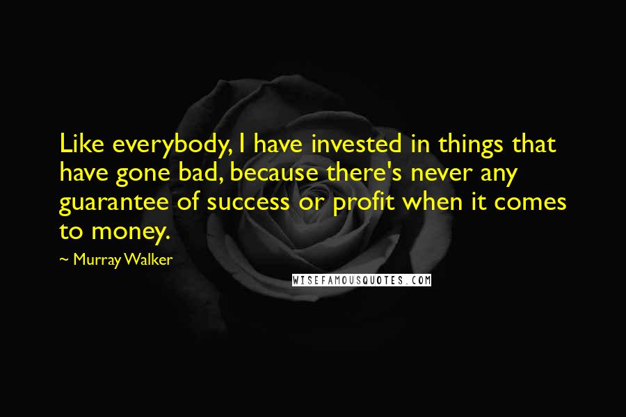Murray Walker Quotes: Like everybody, I have invested in things that have gone bad, because there's never any guarantee of success or profit when it comes to money.