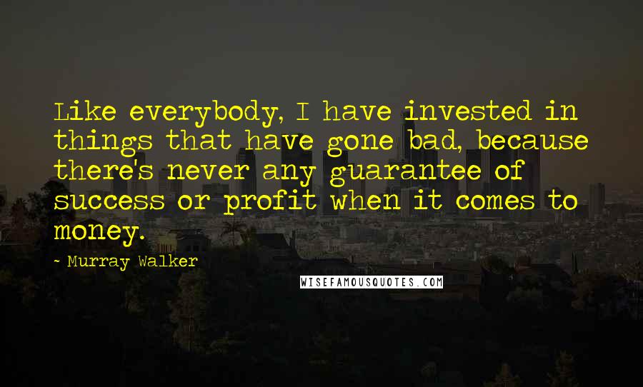 Murray Walker Quotes: Like everybody, I have invested in things that have gone bad, because there's never any guarantee of success or profit when it comes to money.
