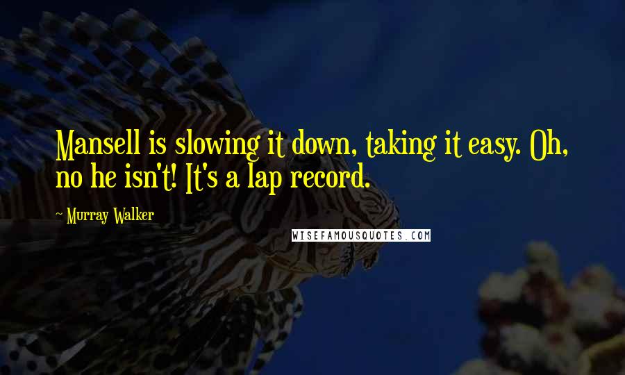 Murray Walker Quotes: Mansell is slowing it down, taking it easy. Oh, no he isn't! It's a lap record.