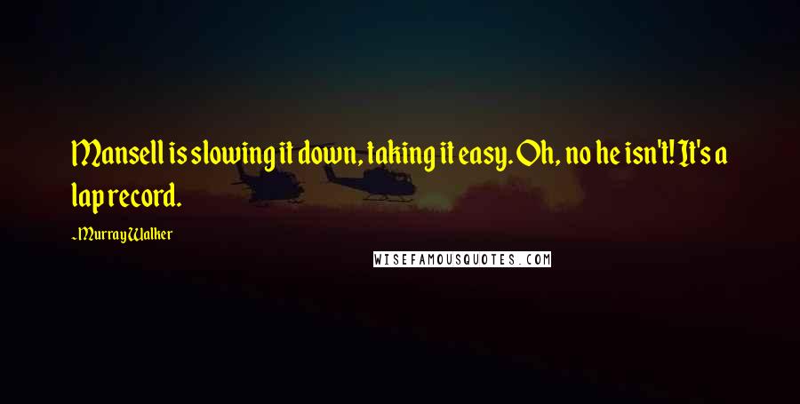 Murray Walker Quotes: Mansell is slowing it down, taking it easy. Oh, no he isn't! It's a lap record.