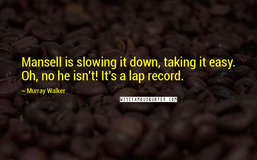 Murray Walker Quotes: Mansell is slowing it down, taking it easy. Oh, no he isn't! It's a lap record.