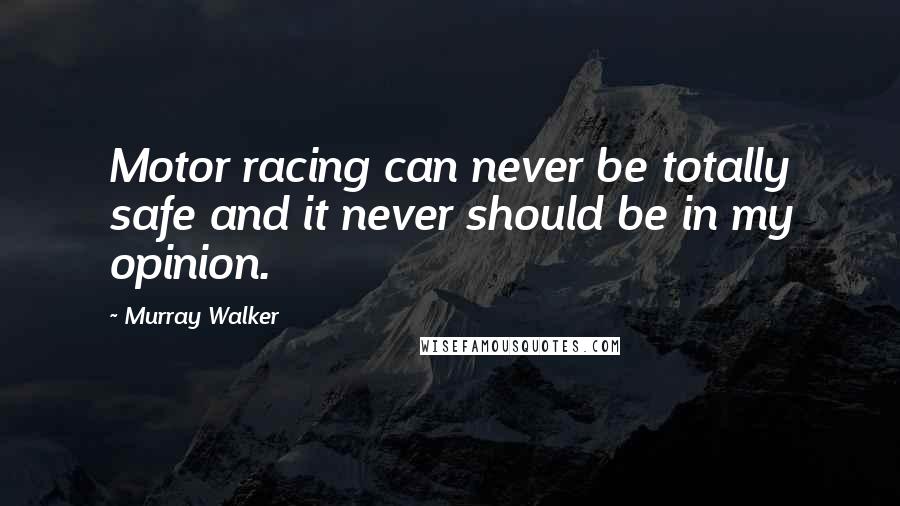 Murray Walker Quotes: Motor racing can never be totally safe and it never should be in my opinion.