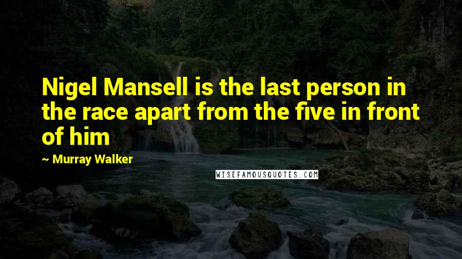Murray Walker Quotes: Nigel Mansell is the last person in the race apart from the five in front of him