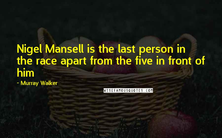 Murray Walker Quotes: Nigel Mansell is the last person in the race apart from the five in front of him