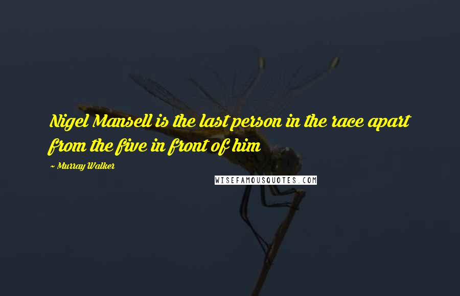 Murray Walker Quotes: Nigel Mansell is the last person in the race apart from the five in front of him