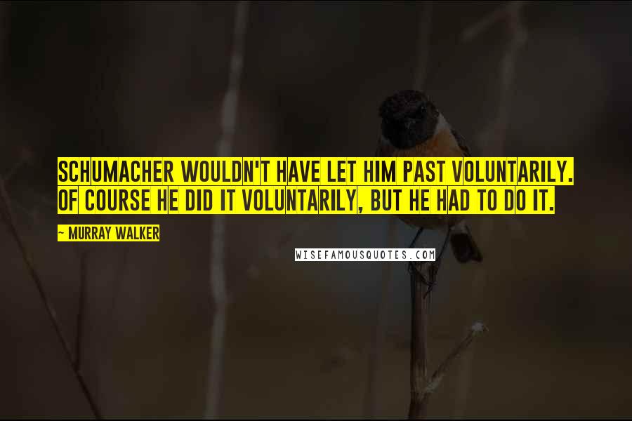 Murray Walker Quotes: Schumacher wouldn't have let him past voluntarily. Of course he did it voluntarily, but he had to do it.