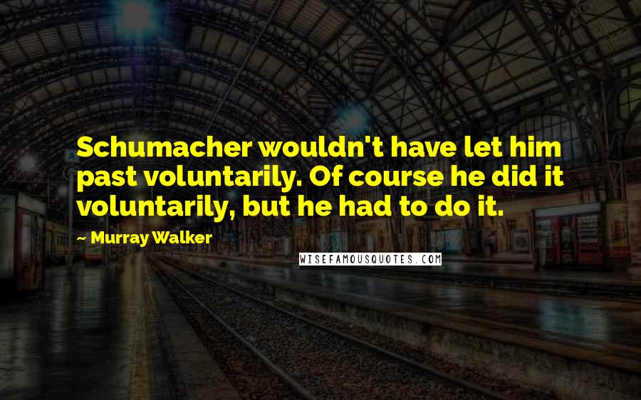 Murray Walker Quotes: Schumacher wouldn't have let him past voluntarily. Of course he did it voluntarily, but he had to do it.