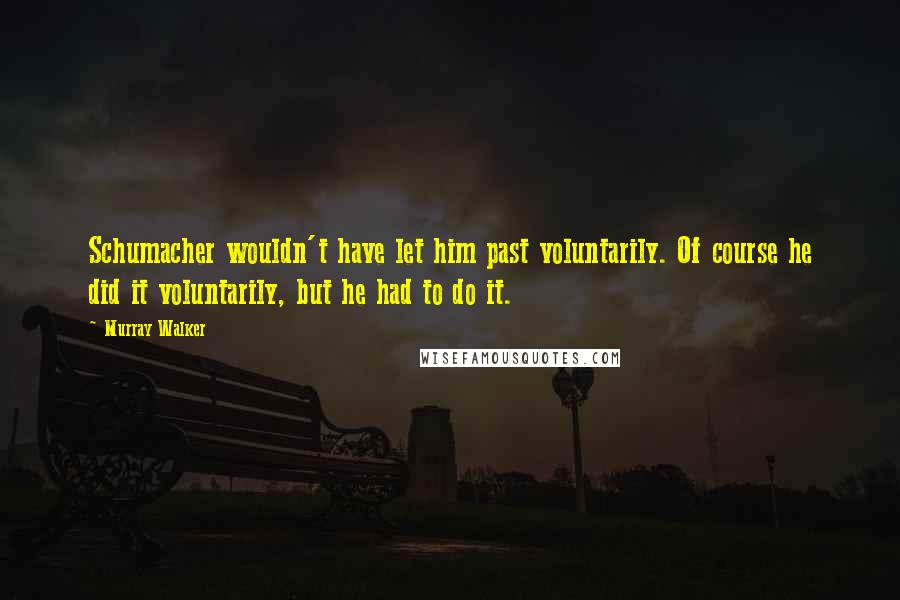 Murray Walker Quotes: Schumacher wouldn't have let him past voluntarily. Of course he did it voluntarily, but he had to do it.