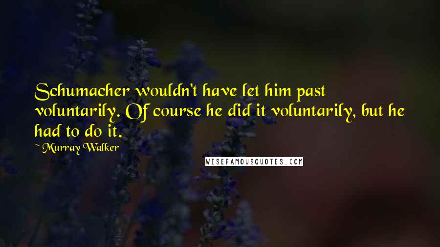 Murray Walker Quotes: Schumacher wouldn't have let him past voluntarily. Of course he did it voluntarily, but he had to do it.
