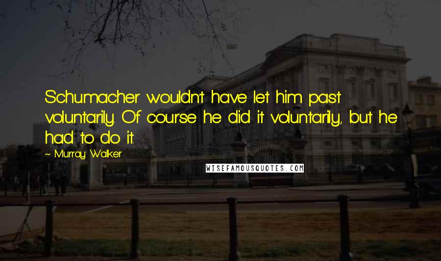 Murray Walker Quotes: Schumacher wouldn't have let him past voluntarily. Of course he did it voluntarily, but he had to do it.