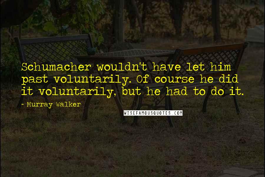 Murray Walker Quotes: Schumacher wouldn't have let him past voluntarily. Of course he did it voluntarily, but he had to do it.