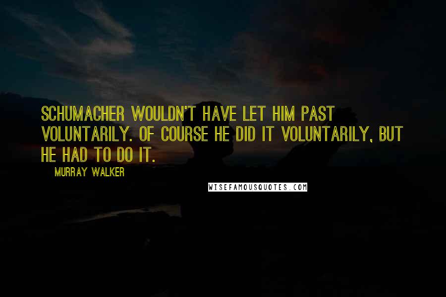 Murray Walker Quotes: Schumacher wouldn't have let him past voluntarily. Of course he did it voluntarily, but he had to do it.