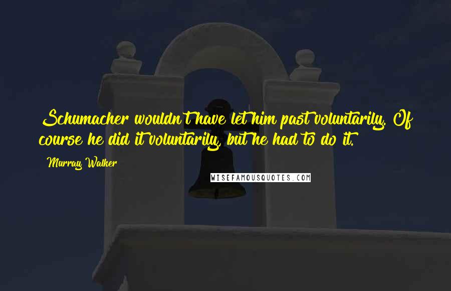 Murray Walker Quotes: Schumacher wouldn't have let him past voluntarily. Of course he did it voluntarily, but he had to do it.