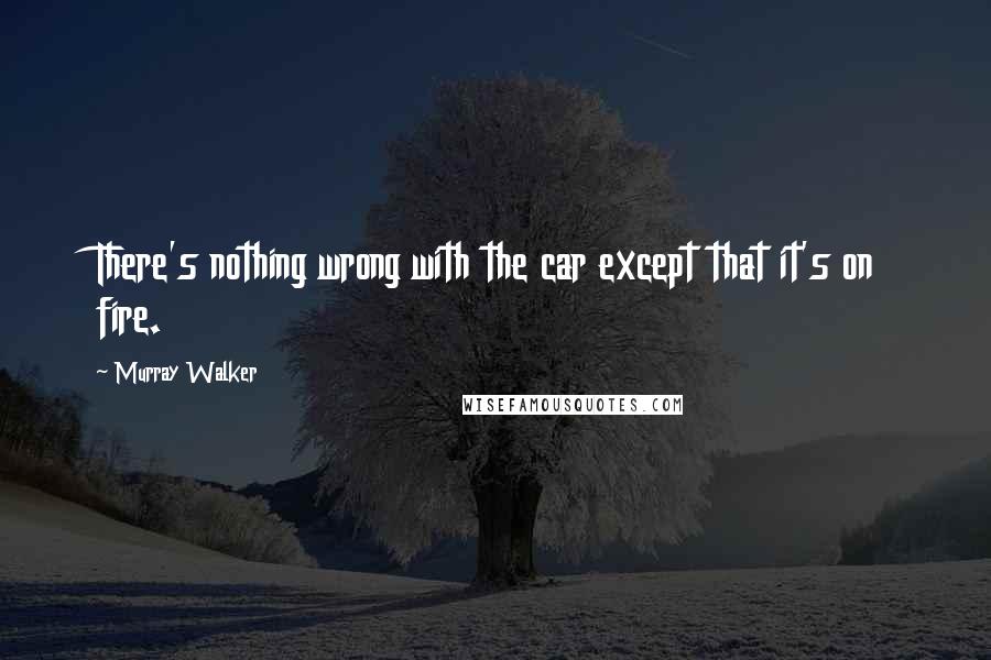 Murray Walker Quotes: There's nothing wrong with the car except that it's on fire.