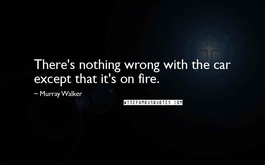 Murray Walker Quotes: There's nothing wrong with the car except that it's on fire.