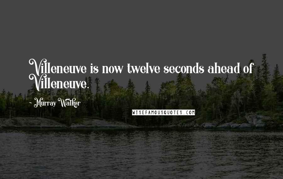 Murray Walker Quotes: Villeneuve is now twelve seconds ahead of Villeneuve.