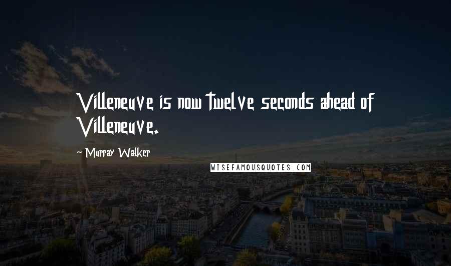 Murray Walker Quotes: Villeneuve is now twelve seconds ahead of Villeneuve.