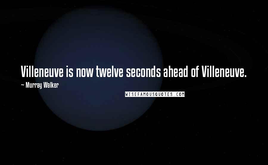 Murray Walker Quotes: Villeneuve is now twelve seconds ahead of Villeneuve.