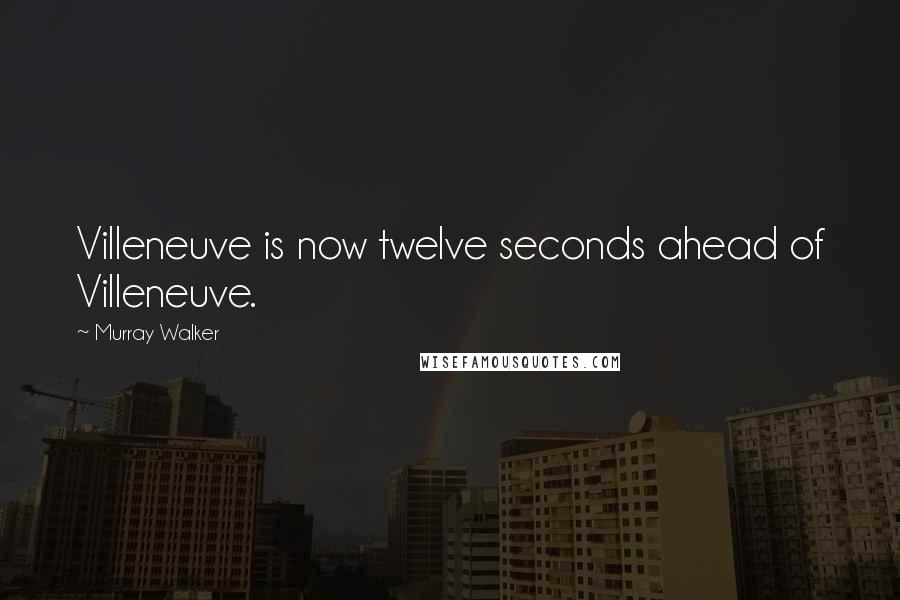 Murray Walker Quotes: Villeneuve is now twelve seconds ahead of Villeneuve.