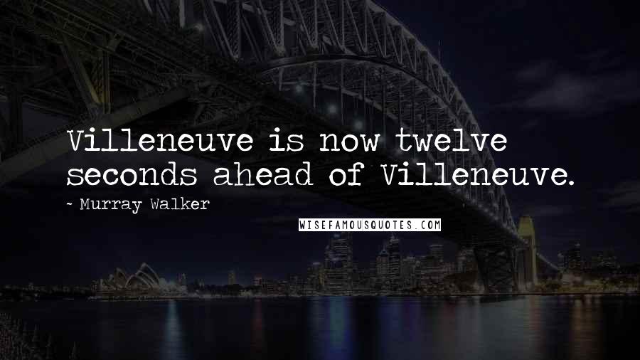 Murray Walker Quotes: Villeneuve is now twelve seconds ahead of Villeneuve.