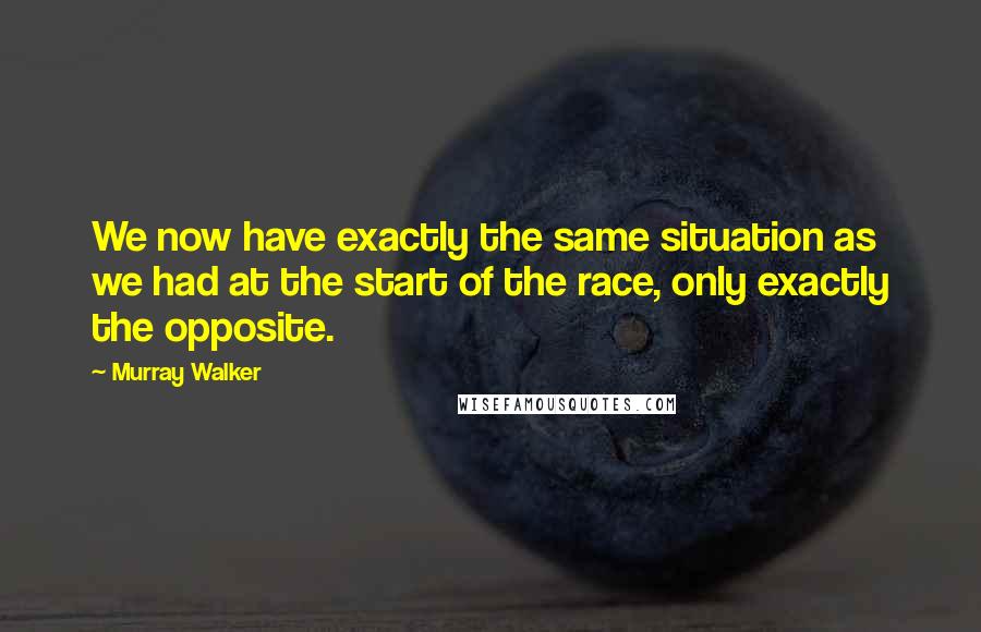 Murray Walker Quotes: We now have exactly the same situation as we had at the start of the race, only exactly the opposite.