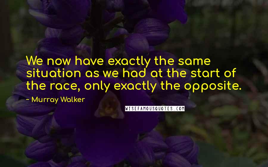 Murray Walker Quotes: We now have exactly the same situation as we had at the start of the race, only exactly the opposite.