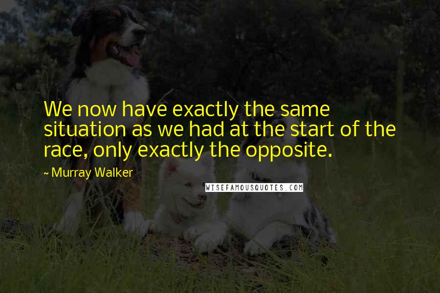 Murray Walker Quotes: We now have exactly the same situation as we had at the start of the race, only exactly the opposite.