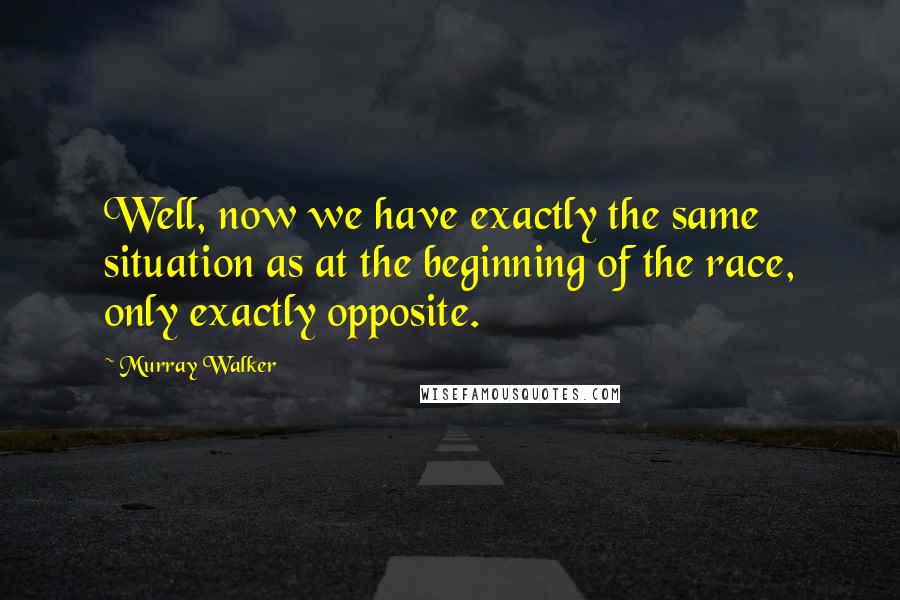 Murray Walker Quotes: Well, now we have exactly the same situation as at the beginning of the race, only exactly opposite.