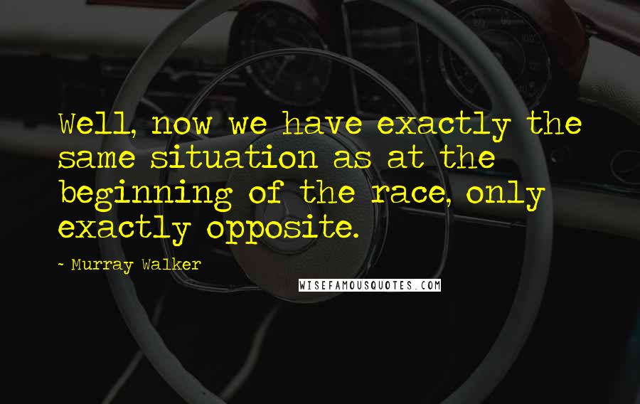 Murray Walker Quotes: Well, now we have exactly the same situation as at the beginning of the race, only exactly opposite.