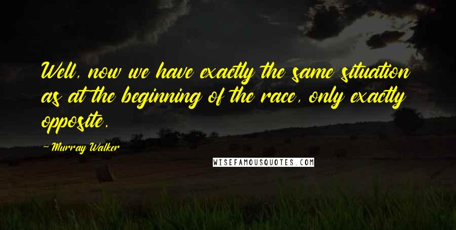 Murray Walker Quotes: Well, now we have exactly the same situation as at the beginning of the race, only exactly opposite.