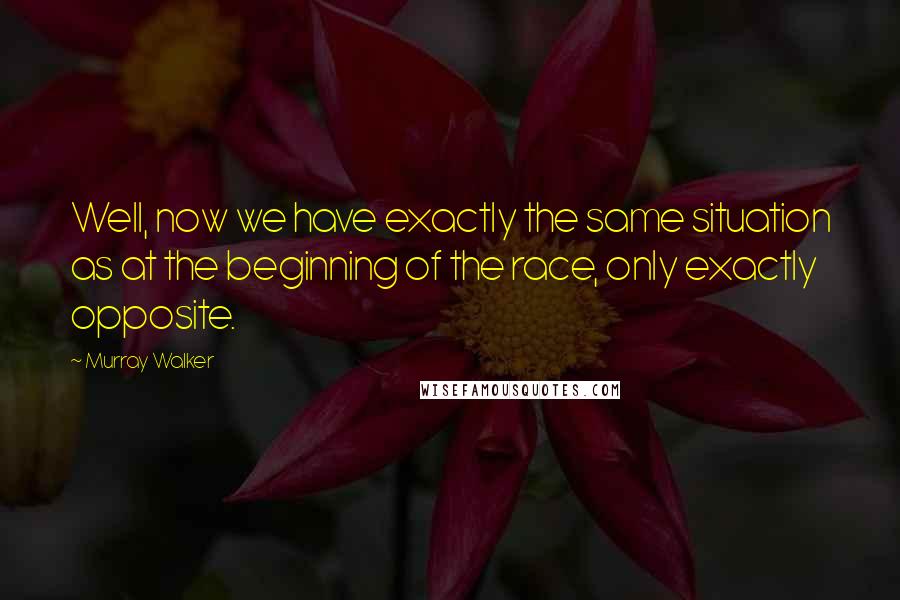 Murray Walker Quotes: Well, now we have exactly the same situation as at the beginning of the race, only exactly opposite.