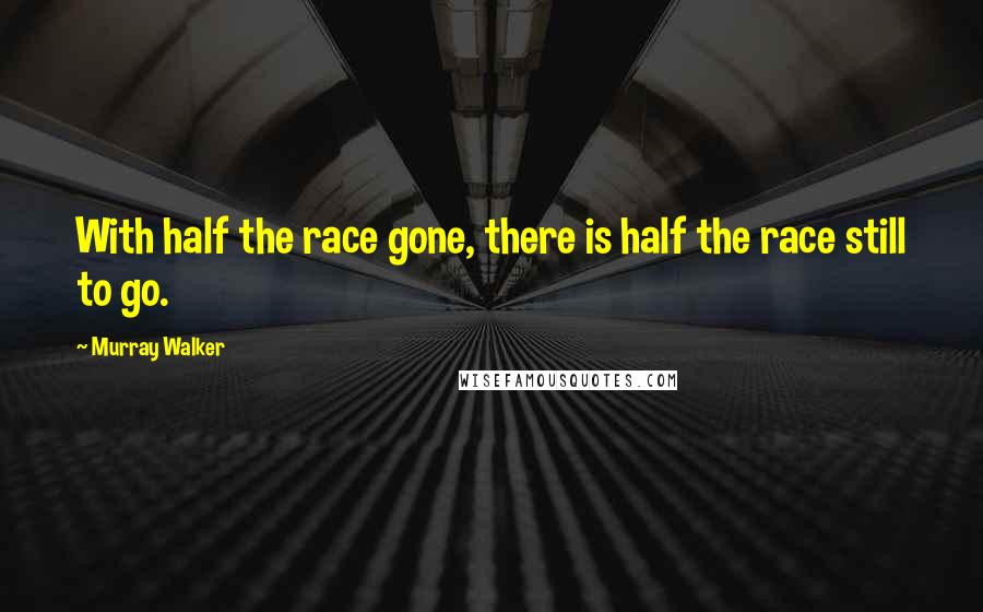 Murray Walker Quotes: With half the race gone, there is half the race still to go.