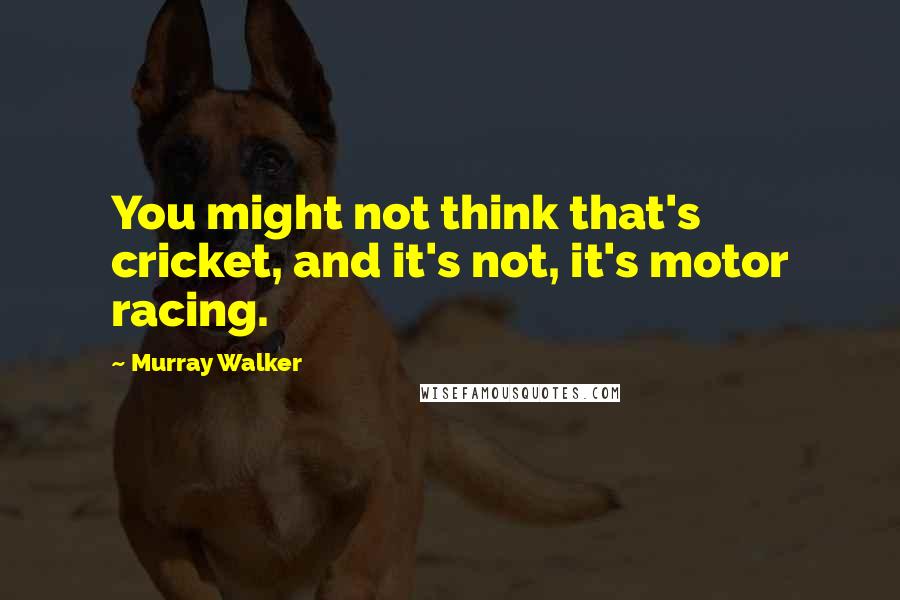 Murray Walker Quotes: You might not think that's cricket, and it's not, it's motor racing.