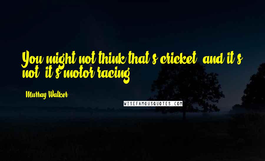 Murray Walker Quotes: You might not think that's cricket, and it's not, it's motor racing.