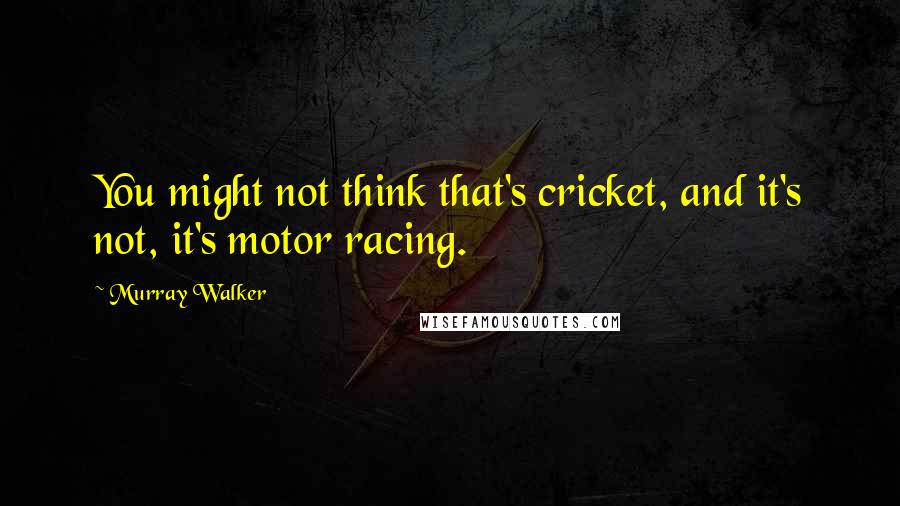 Murray Walker Quotes: You might not think that's cricket, and it's not, it's motor racing.