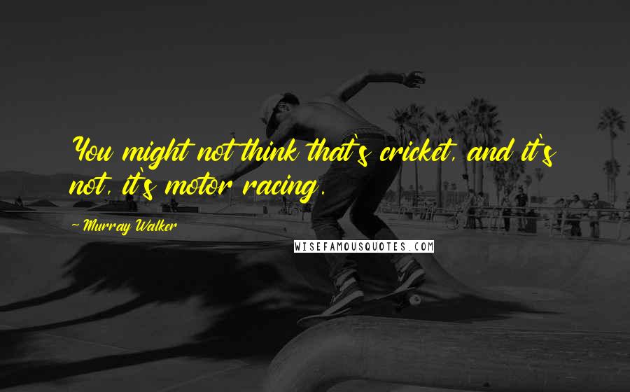 Murray Walker Quotes: You might not think that's cricket, and it's not, it's motor racing.