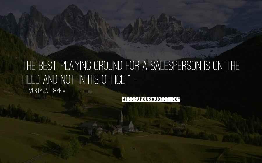 Murtaza Ebrahim Quotes: The best playing ground for a salesperson is on the field and not in his office " -