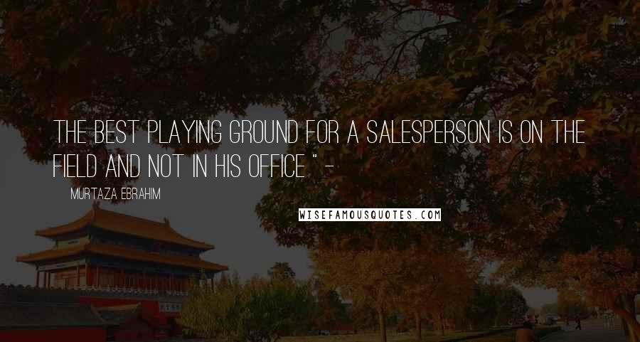 Murtaza Ebrahim Quotes: The best playing ground for a salesperson is on the field and not in his office " -