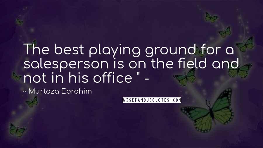 Murtaza Ebrahim Quotes: The best playing ground for a salesperson is on the field and not in his office " -