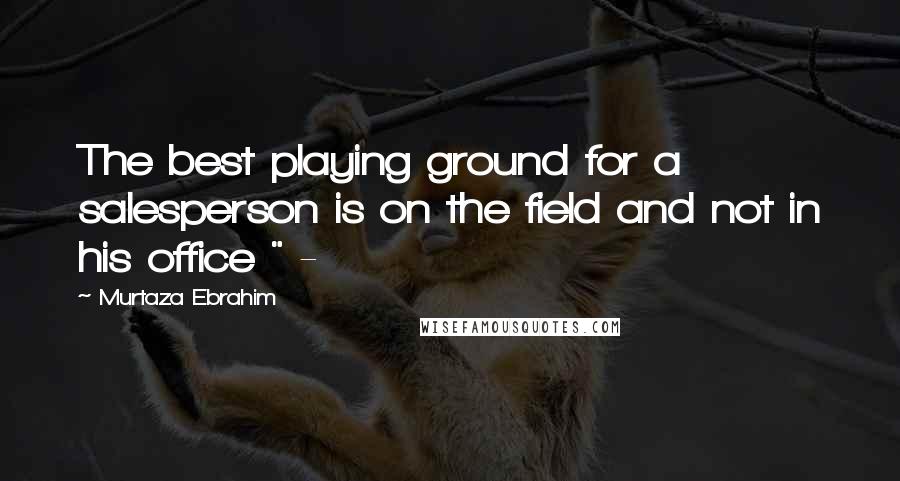 Murtaza Ebrahim Quotes: The best playing ground for a salesperson is on the field and not in his office " -