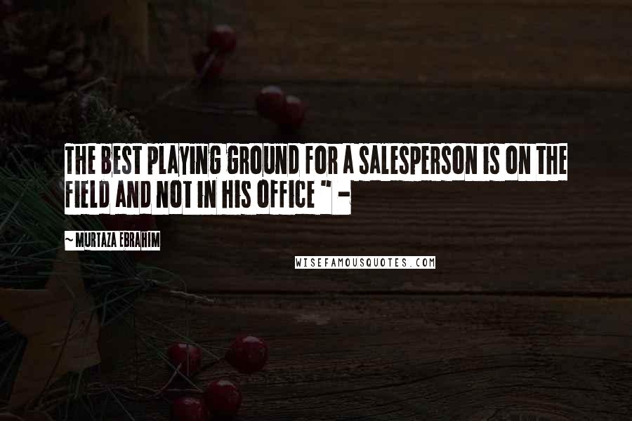 Murtaza Ebrahim Quotes: The best playing ground for a salesperson is on the field and not in his office " -