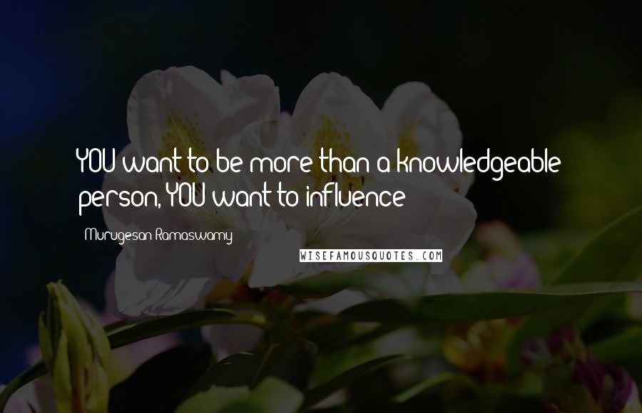Murugesan Ramaswamy Quotes: YOU want to be more than a knowledgeable person, YOU want to influence!