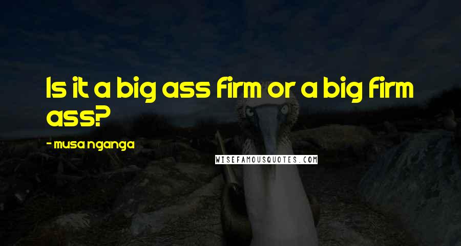 Musa Nganga Quotes: Is it a big ass firm or a big firm ass?
