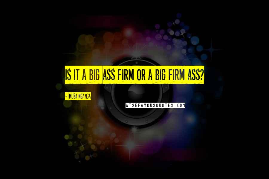 Musa Nganga Quotes: Is it a big ass firm or a big firm ass?